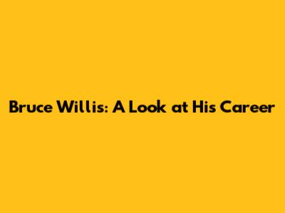 Bruce Willis: A Look at His Career