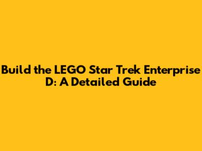Build the LEGO Star Trek Enterprise D: A Detailed Guide