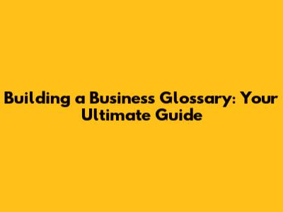 Building a Business Glossary: Your Ultimate Guide