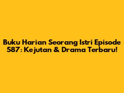 Buku Harian Seorang Istri Episode 587: Kejutan & Drama Terbaru!