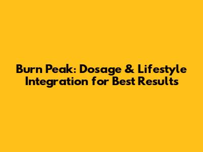 Burn Peak: Dosage & Lifestyle Integration for Best Results