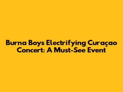 Burna Boy's Electrifying Curaçao Concert: A Must-See Event