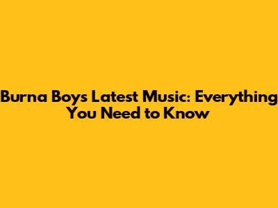 Burna Boy's Latest Music: Everything You Need to Know