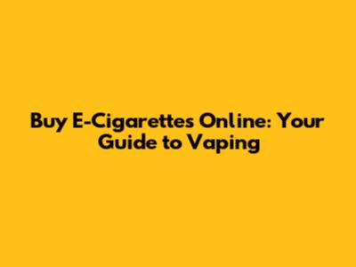 Buy E-Cigarettes Online: Your Guide to Vaping