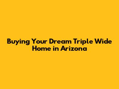 Buying Your Dream Triple Wide Home in Arizona