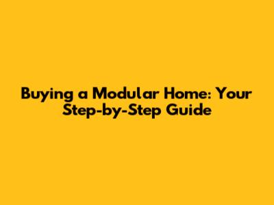 Buying a Modular Home: Your Step-by-Step Guide