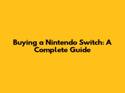 Buying a Nintendo Switch: A Complete Guide
