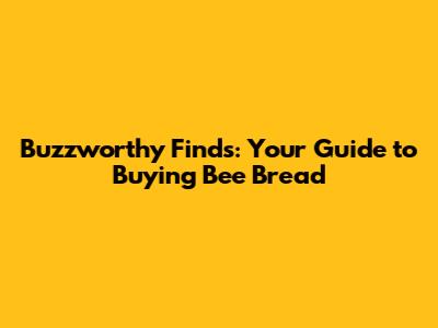 Buzzworthy Finds: Your Guide to Buying Bee Bread