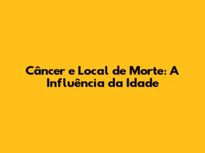 Câncer e Local de Morte: A Influência da Idade