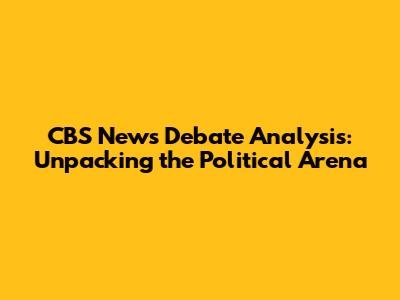 CBS News Debate Analysis: Unpacking the Political Arena
