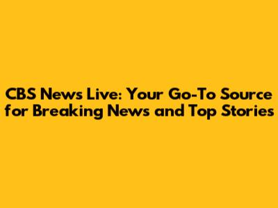 CBS News Live: Your Go-To Source for Breaking News and Top Stories