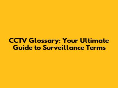 CCTV Glossary: Your Ultimate Guide to Surveillance Terms