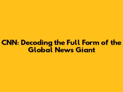 CNN: Decoding the Full Form of the Global News Giant