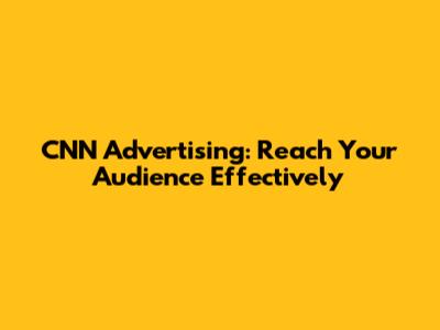 CNN Advertising: Reach Your Audience Effectively