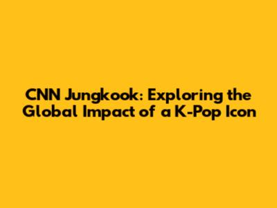 CNN Jungkook: Exploring the Global Impact of a K-Pop Icon