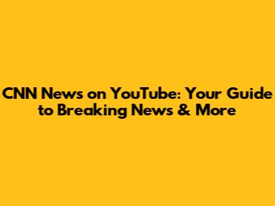 CNN News on YouTube: Your Guide to Breaking News & More