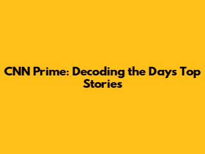 CNN Prime: Decoding the Day's Top Stories