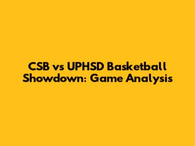 CSB vs UPHSD Basketball Showdown: Game Analysis