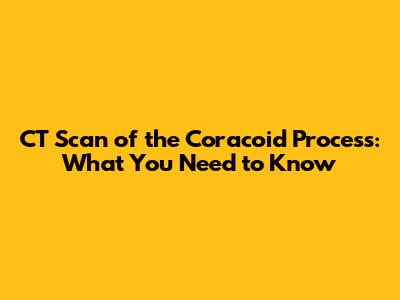 CT Scan of the Coracoid Process: What You Need to Know