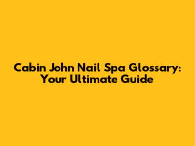Cabin John Nail Spa Glossary: Your Ultimate Guide