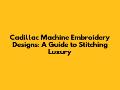 Cadillac Machine Embroidery Designs: A Guide to Stitching Luxury