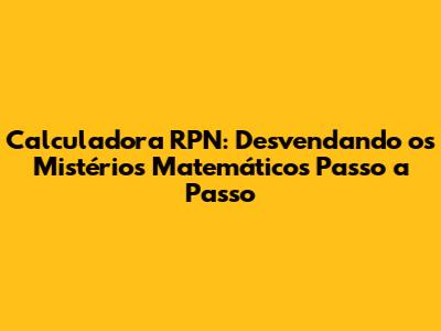Calculadora RPN: Desvendando os Mistérios Matemáticos Passo a Passo