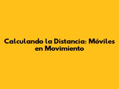 Calculando la Distancia: Móviles en Movimiento