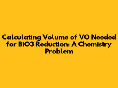 Calculating Volume of VO Needed for BiO3 Reduction: A Chemistry Problem