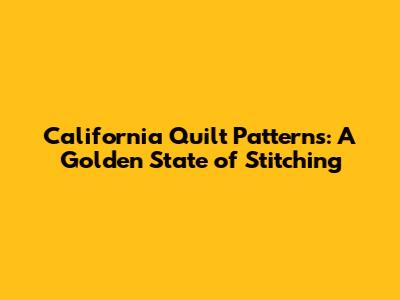 California Quilt Patterns: A Golden State of Stitching