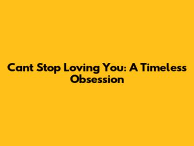 Can't Stop Loving You: A Timeless Obsession