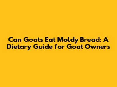 Can Goats Eat Moldy Bread: A Dietary Guide for Goat Owners