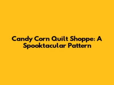 Candy Corn Quilt Shoppe: A Spooktacular Pattern