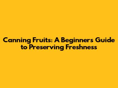 Canning Fruits: A Beginner's Guide to Preserving Freshness