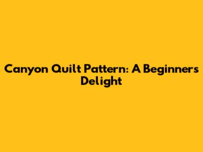 Canyon Quilt Pattern: A Beginner's Delight