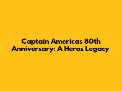 Captain America's 80th Anniversary: A Hero's Legacy