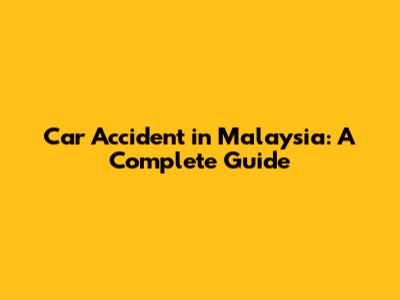 Car Accident in Malaysia: A Complete Guide