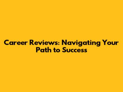 Career Reviews: Navigating Your Path to Success