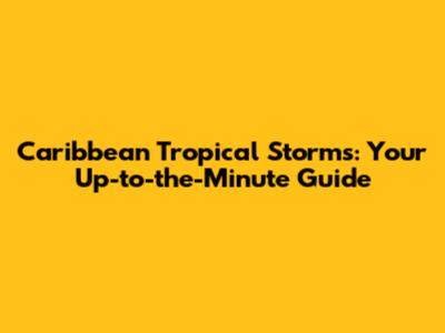 Caribbean Tropical Storms: Your Up-to-the-Minute Guide