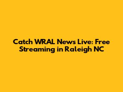 Catch WRAL News Live: Free Streaming in Raleigh NC