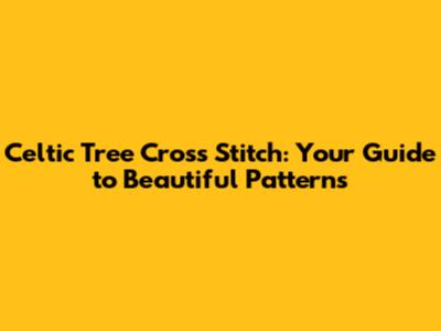 Celtic Tree Cross Stitch: Your Guide to Beautiful Patterns