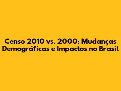 Censo 2010 vs. 2000: Mudanças Demográficas e Impactos no Brasil