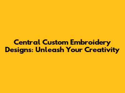 Central Custom Embroidery Designs: Unleash Your Creativity