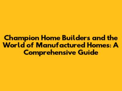 Champion Home Builders and the World of Manufactured Homes: A Comprehensive Guide