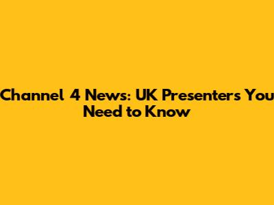 Channel 4 News: UK Presenters You Need to Know