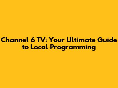 Channel 6 TV: Your Ultimate Guide to Local Programming