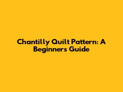 Chantilly Quilt Pattern: A Beginner's Guide