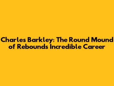Charles Barkley: The Round Mound of Rebound's Incredible Career