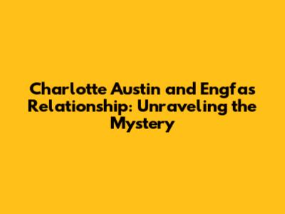 Charlotte Austin and Engfa's Relationship: Unraveling the Mystery