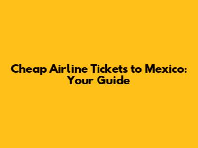 Cheap Airline Tickets to Mexico: Your Guide