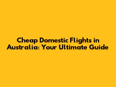 Cheap Domestic Flights in Australia: Your Ultimate Guide